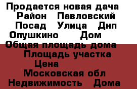 Продается новая дача › Район ­ Павловский Посад › Улица ­ Днп“Опушкино-2“ › Дом ­ . › Общая площадь дома ­ 114 › Площадь участка ­ 12 › Цена ­ 4 000 000 - Московская обл. Недвижимость » Дома, коттеджи, дачи продажа   . Московская обл.